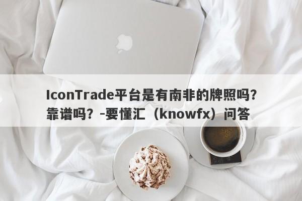 IconTrade平台是有南非的牌照吗？靠谱吗？-要懂汇（knowfx）问答