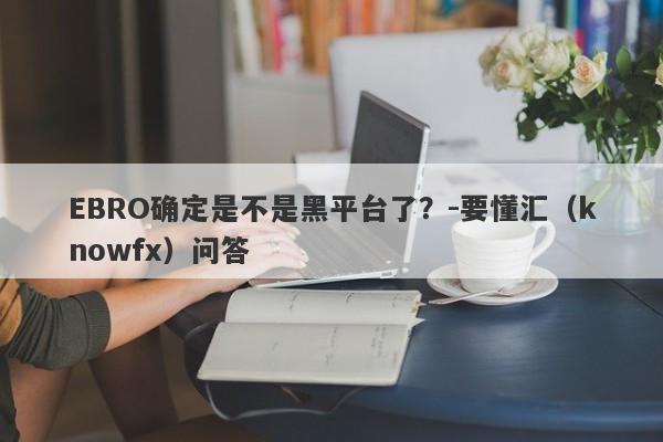 EBRO确定是不是黑平台了？-要懂汇（knowfx）问答