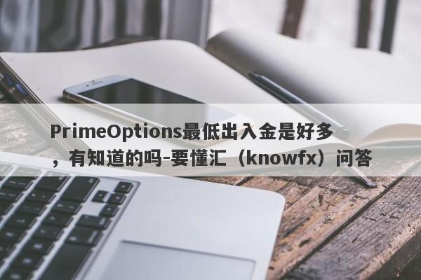 PrimeOptions最低出入金是好多，有知道的吗-要懂汇（knowfx）问答