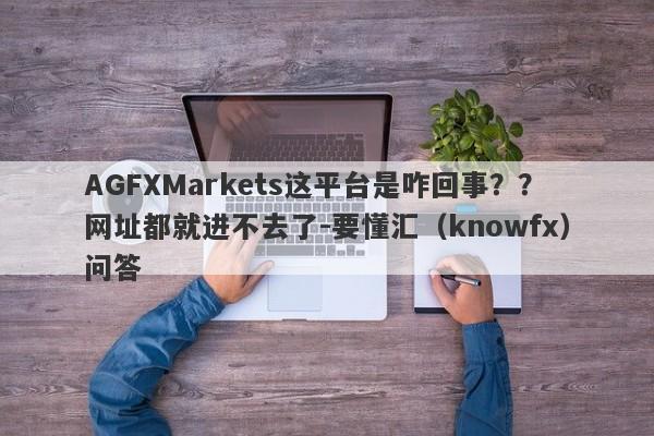 AGFXMarkets这平台是咋回事？？网址都就进不去了-要懂汇（knowfx）问答