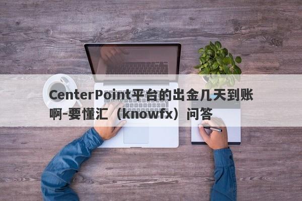 CenterPoint平台的出金几天到账啊-要懂汇（knowfx）问答