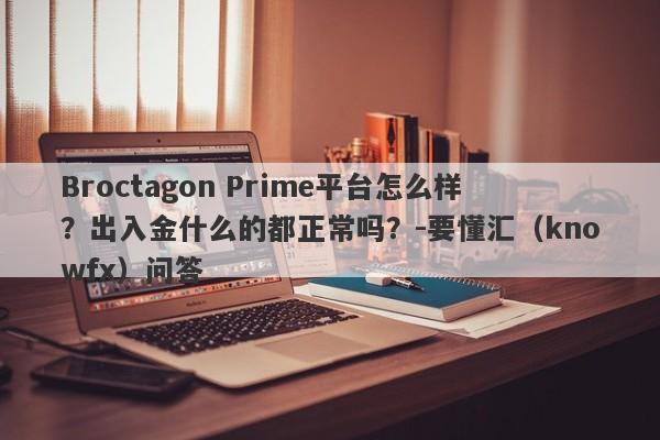 Broctagon Prime平台怎么样？出入金什么的都正常吗？-要懂汇（knowfx）问答