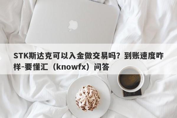 STK斯达克可以入金做交易吗？到账速度咋样-要懂汇（knowfx）问答