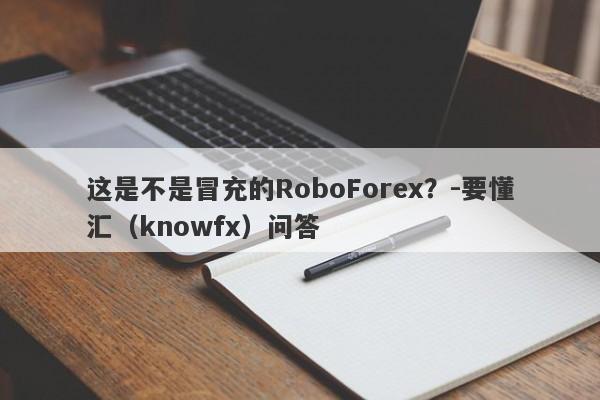 这是不是冒充的RoboForex？-要懂汇（knowfx）问答