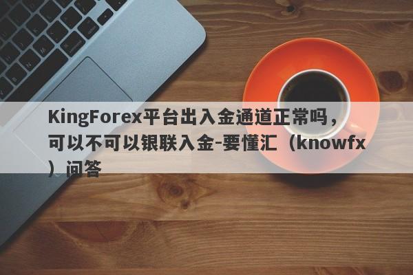 KingForex平台出入金通道正常吗，可以不可以银联入金-要懂汇（knowfx）问答