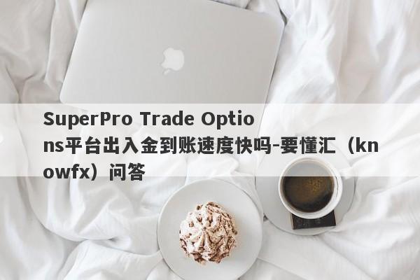 SuperPro Trade Options平台出入金到账速度快吗-要懂汇（knowfx）问答