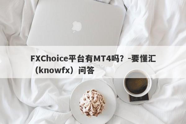 FXChoice平台有MT4吗？-要懂汇（knowfx）问答