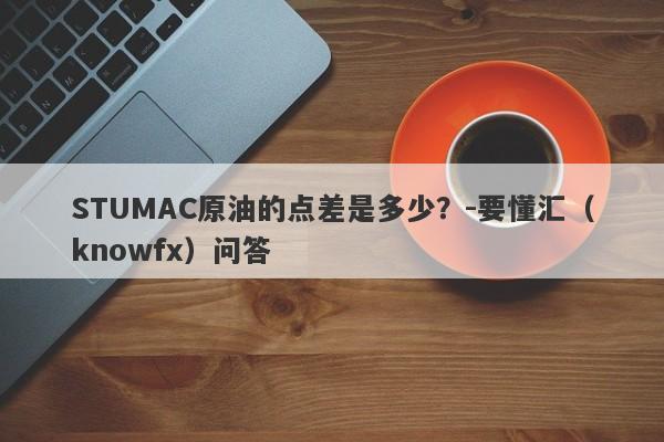 STUMAC原油的点差是多少？-要懂汇（knowfx）问答