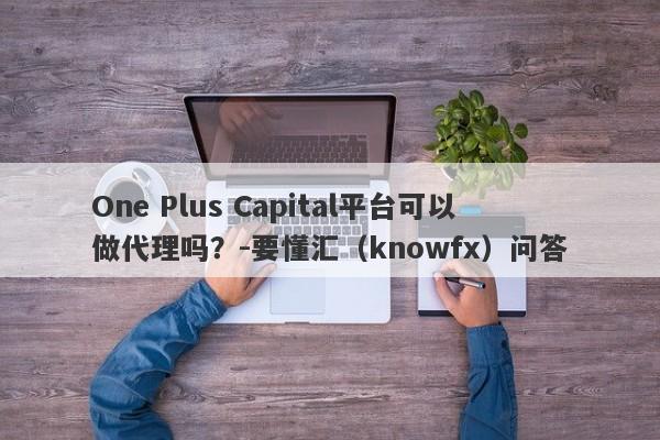 One Plus Capital平台可以做代理吗？-要懂汇（knowfx）问答