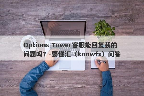 Options Tower客服能回复我的问题吗？-要懂汇（knowfx）问答