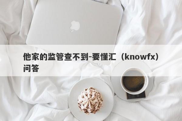 他家的监管查不到-要懂汇（knowfx）问答