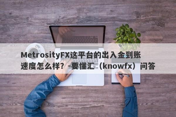 MetrosityFX这平台的出入金到账速度怎么样？-要懂汇（knowfx）问答