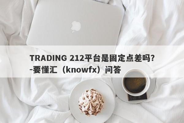 TRADING 212平台是固定点差吗？-要懂汇（knowfx）问答