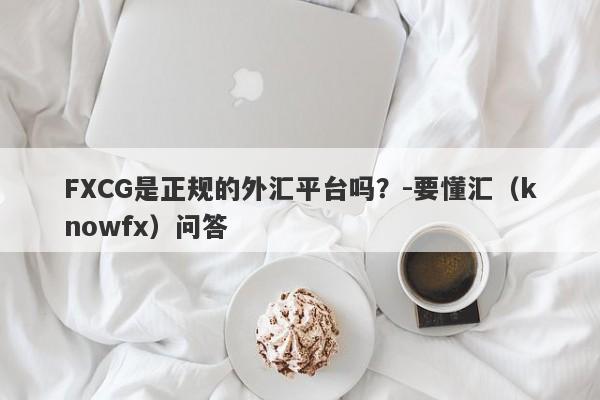 FXCG是正规的外汇平台吗？-要懂汇（knowfx）问答