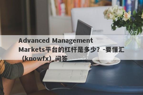 Advanced Management Markets平台的杠杆是多少？-要懂汇（knowfx）问答