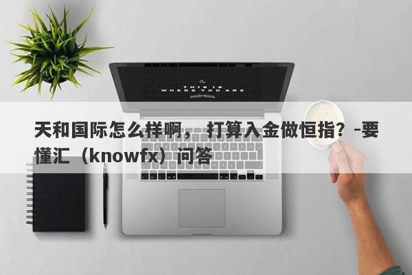 天和国际怎么样啊， 打算入金做恒指？-要懂汇（knowfx）问答