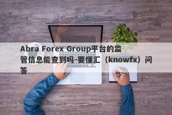 Abra Forex Group平台的监管信息能查到吗-要懂汇（knowfx）问答