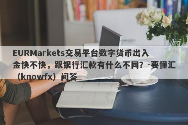 EURMarkets交易平台数字货币出入金快不快，跟银行汇款有什么不同？-要懂汇（knowfx）问答