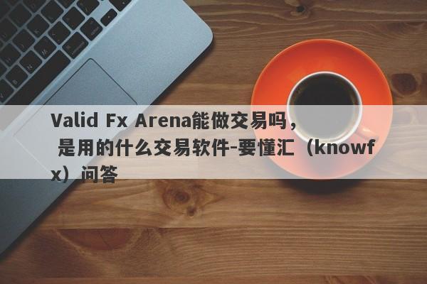 Valid Fx Arena能做交易吗， 是用的什么交易软件-要懂汇（knowfx）问答