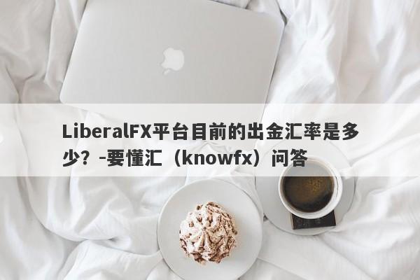 LiberalFX平台目前的出金汇率是多少？-要懂汇（knowfx）问答