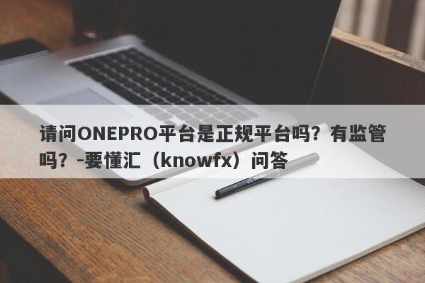 请问ONEPRO平台是正规平台吗？有监管吗？-要懂汇（knowfx）问答