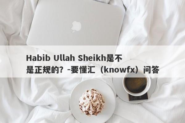 Habib Ullah Sheikh是不是正规的？-要懂汇（knowfx）问答