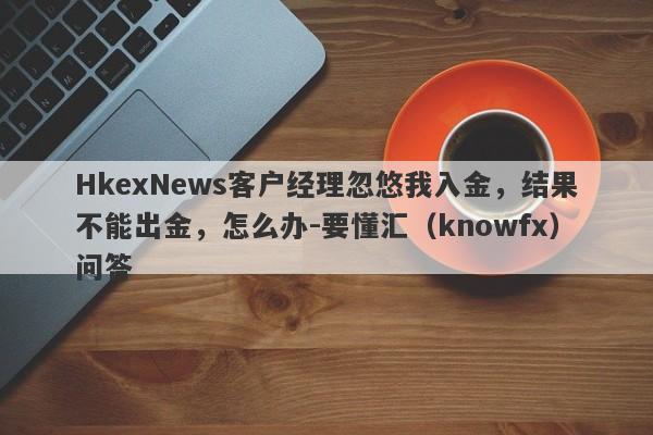 HkexNews客户经理忽悠我入金，结果不能出金，怎么办-要懂汇（knowfx）问答