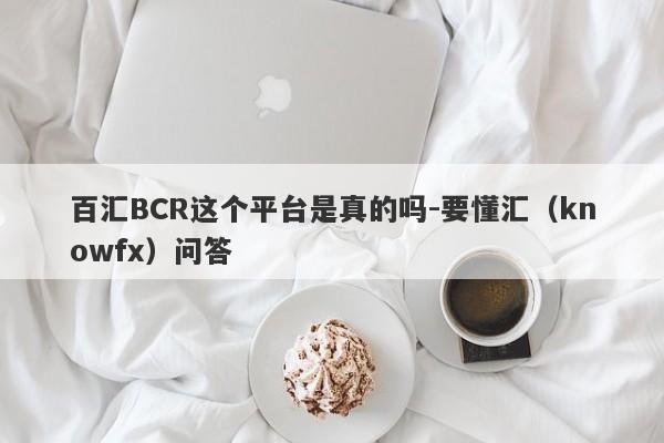 百汇BCR这个平台是真的吗-要懂汇（knowfx）问答