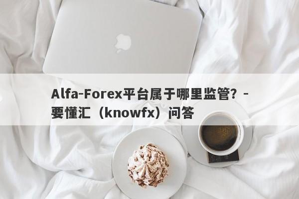 Alfa-Forex平台属于哪里监管？-要懂汇（knowfx）问答