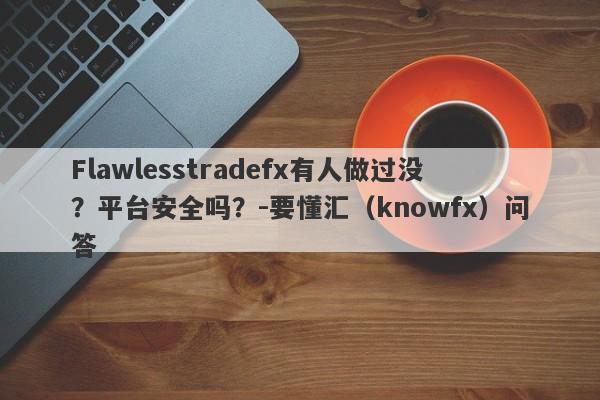 Flawlesstradefx有人做过没？平台安全吗？-要懂汇（knowfx）问答