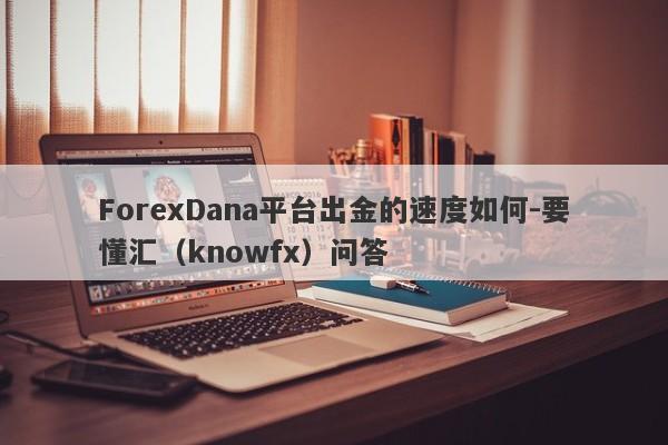 ForexDana平台出金的速度如何-要懂汇（knowfx）问答