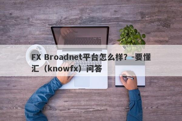 FX Broadnet平台怎么样？-要懂汇（knowfx）问答