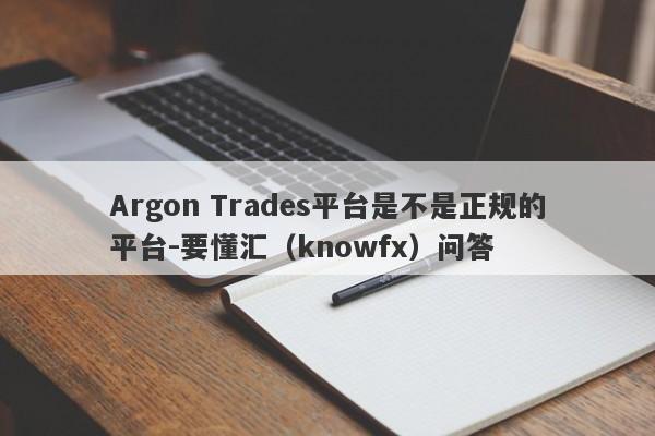 Argon Trades平台是不是正规的平台-要懂汇（knowfx）问答