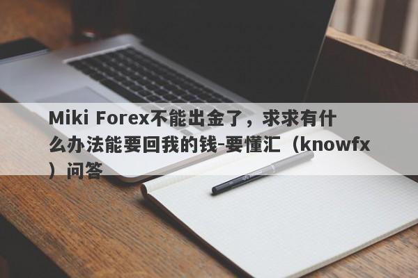 Miki Forex不能出金了，求求有什么办法能要回我的钱-要懂汇（knowfx）问答