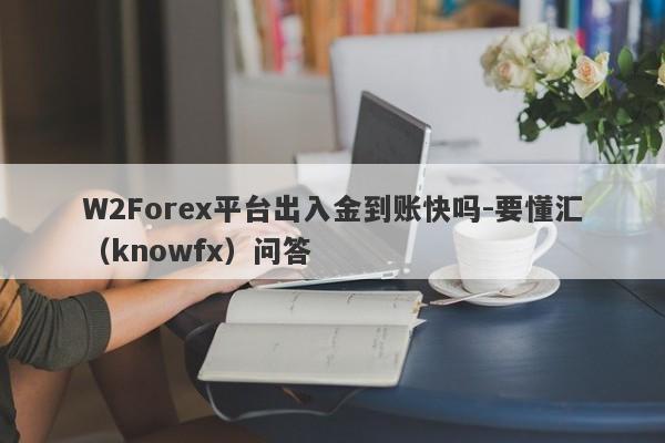 W2Forex平台出入金到账快吗-要懂汇（knowfx）问答