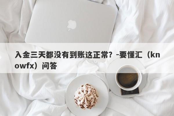 入金三天都没有到账这正常？-要懂汇（knowfx）问答