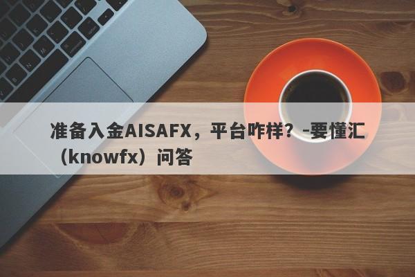 准备入金AISAFX，平台咋样？-要懂汇（knowfx）问答