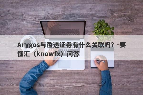 Arygos与盈透证券有什么关联吗？-要懂汇（knowfx）问答