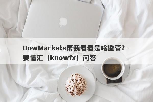 DowMarkets帮我看看是啥监管？-要懂汇（knowfx）问答