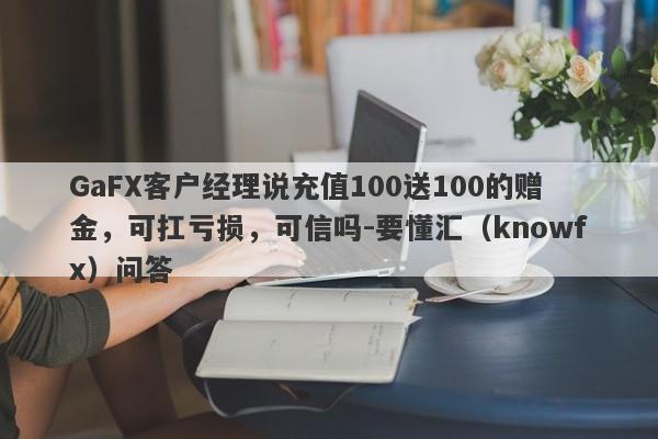 GaFX客户经理说充值100送100的赠金，可扛亏损，可信吗-要懂汇（knowfx）问答