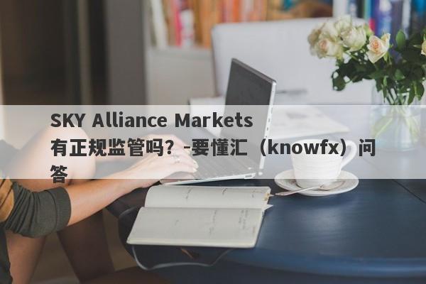 SKY Alliance Markets有正规监管吗？-要懂汇（knowfx）问答