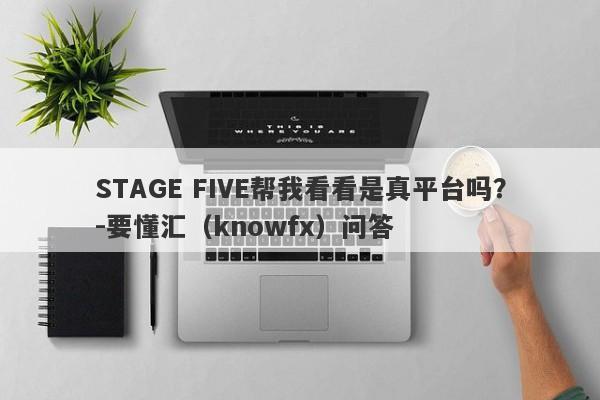 STAGE FIVE帮我看看是真平台吗？-要懂汇（knowfx）问答