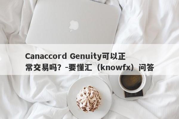 Canaccord Genuity可以正常交易吗？-要懂汇（knowfx）问答