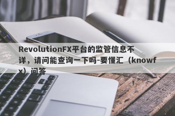 RevolutionFX平台的监管信息不详，请问能查询一下吗-要懂汇（knowfx）问答