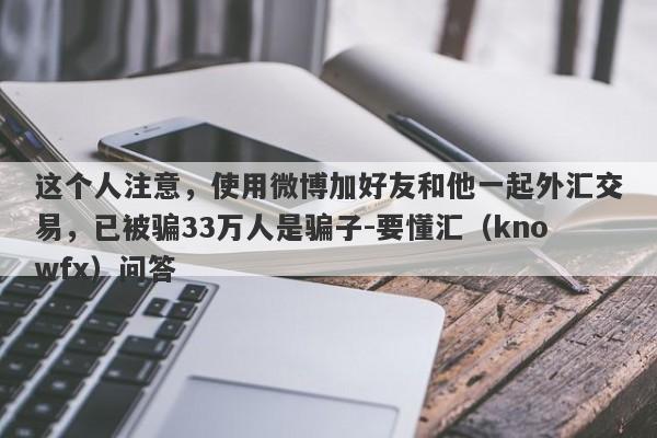 这个人注意，使用微博加好友和他一起外汇交易，已被骗33万人是骗子-要懂汇（knowfx）问答