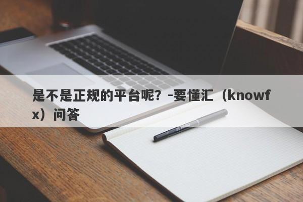 是不是正规的平台呢？-要懂汇（knowfx）问答