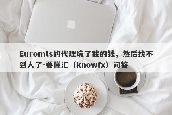 Euromts的代理坑了我的钱，然后找不到人了-要懂汇（knowfx）问答