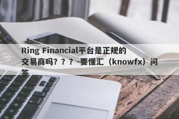 Ring Financial平台是正规的交易商吗？？？-要懂汇（knowfx）问答