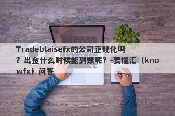 Tradeblaisefx的公司正规化吗？出金什么时候能到账呢？-要懂汇（knowfx）问答