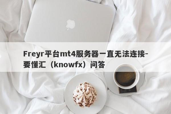 Freyr平台mt4服务器一直无法连接-要懂汇（knowfx）问答